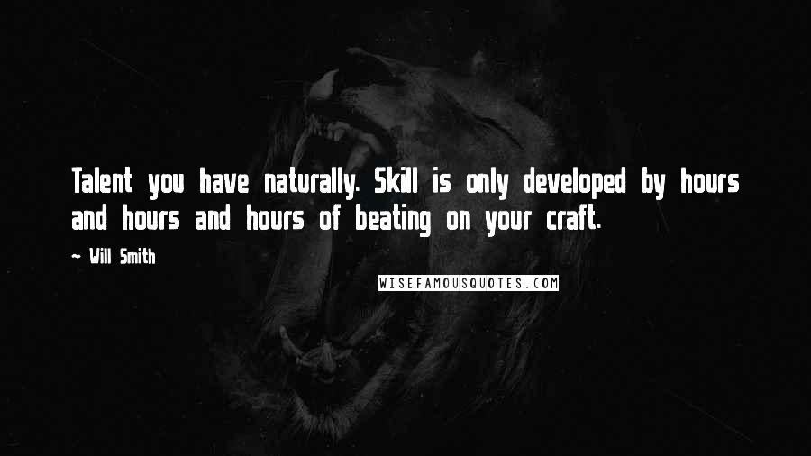 Will Smith Quotes: Talent you have naturally. Skill is only developed by hours and hours and hours of beating on your craft.