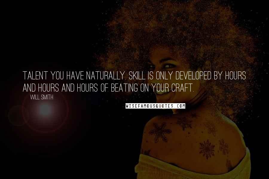 Will Smith Quotes: Talent you have naturally. Skill is only developed by hours and hours and hours of beating on your craft.