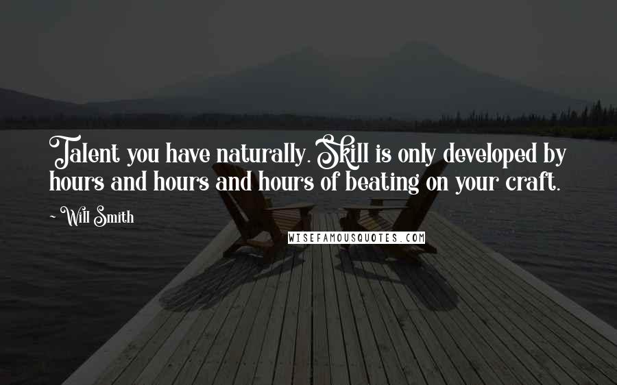 Will Smith Quotes: Talent you have naturally. Skill is only developed by hours and hours and hours of beating on your craft.