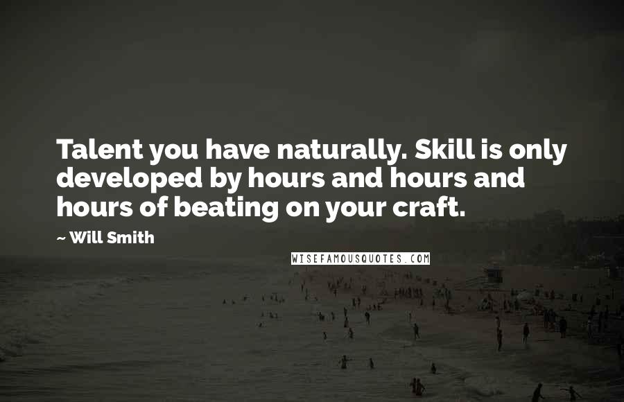 Will Smith Quotes: Talent you have naturally. Skill is only developed by hours and hours and hours of beating on your craft.