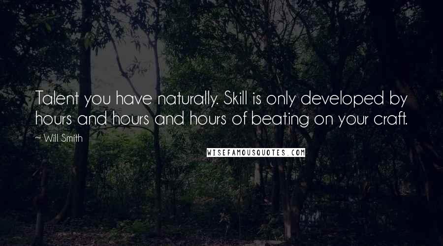 Will Smith Quotes: Talent you have naturally. Skill is only developed by hours and hours and hours of beating on your craft.