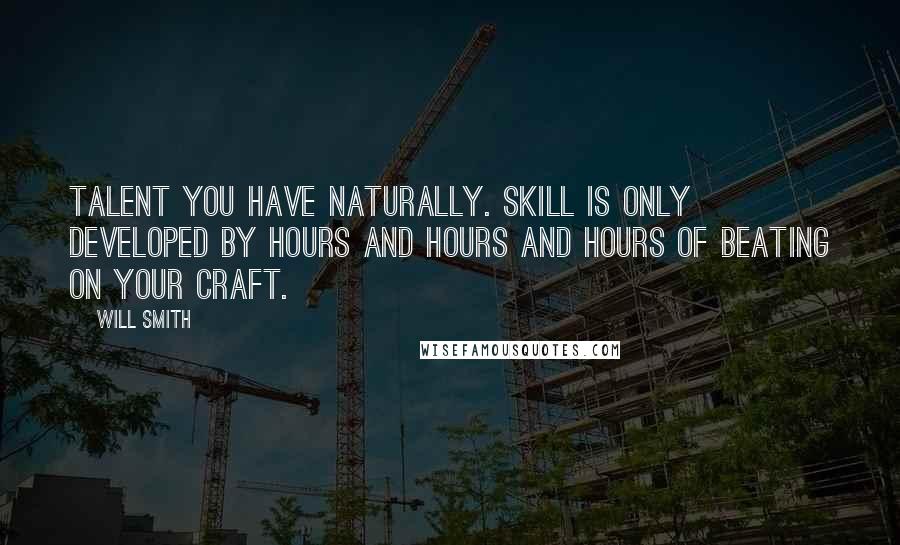 Will Smith Quotes: Talent you have naturally. Skill is only developed by hours and hours and hours of beating on your craft.