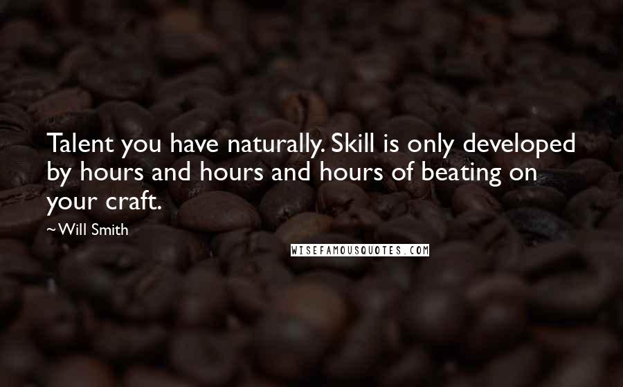 Will Smith Quotes: Talent you have naturally. Skill is only developed by hours and hours and hours of beating on your craft.