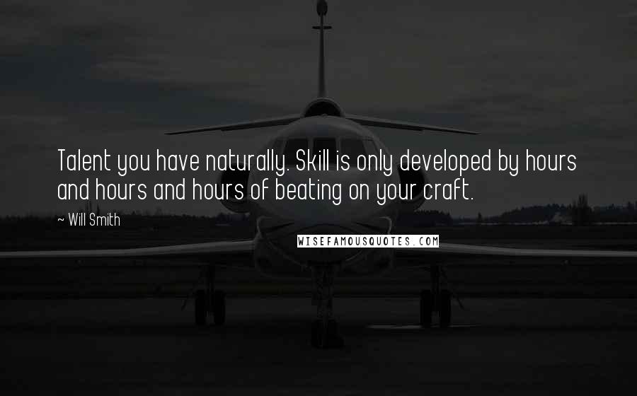 Will Smith Quotes: Talent you have naturally. Skill is only developed by hours and hours and hours of beating on your craft.