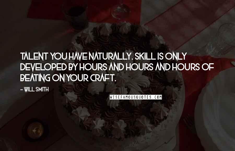 Will Smith Quotes: Talent you have naturally. Skill is only developed by hours and hours and hours of beating on your craft.