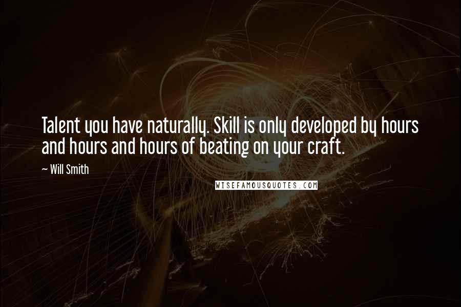 Will Smith Quotes: Talent you have naturally. Skill is only developed by hours and hours and hours of beating on your craft.