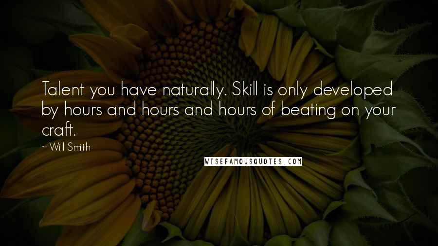 Will Smith Quotes: Talent you have naturally. Skill is only developed by hours and hours and hours of beating on your craft.