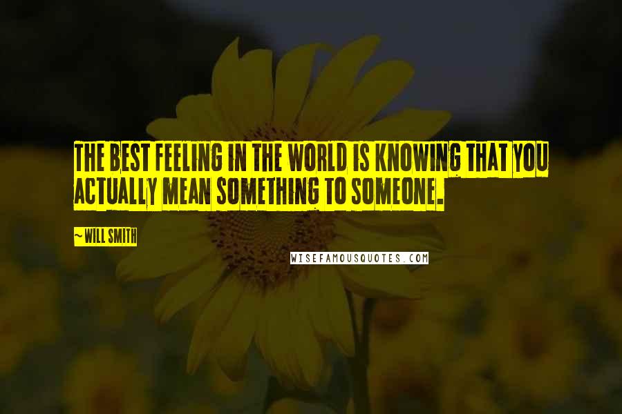 Will Smith Quotes: The best feeling in the world is knowing that you actually mean something to someone.