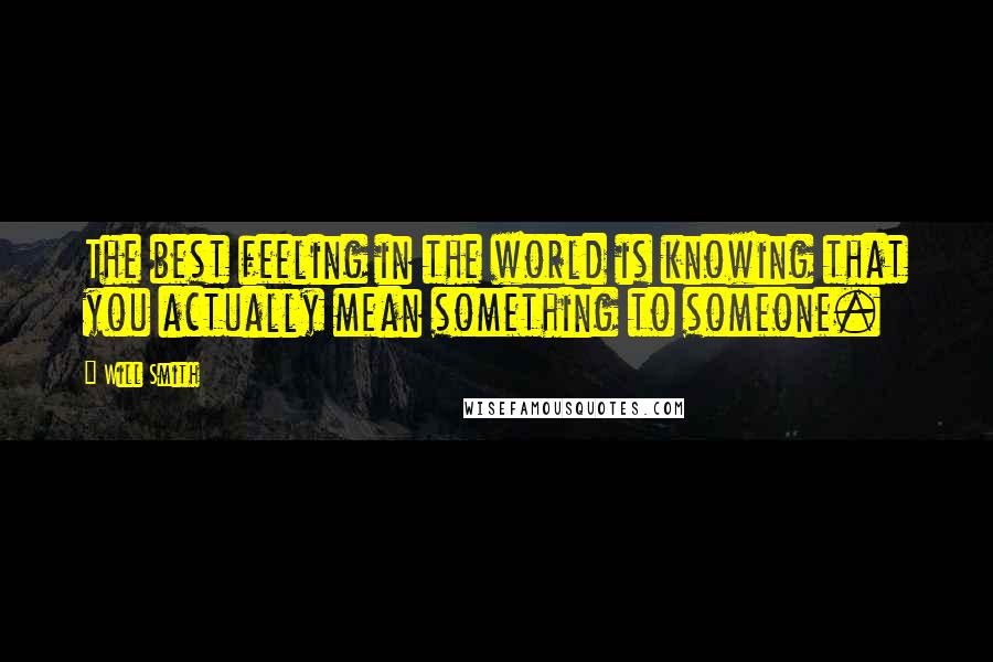 Will Smith Quotes: The best feeling in the world is knowing that you actually mean something to someone.