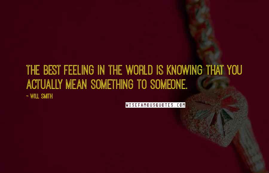 Will Smith Quotes: The best feeling in the world is knowing that you actually mean something to someone.