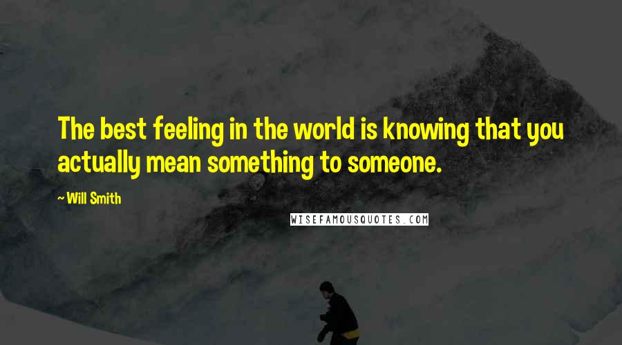 Will Smith Quotes: The best feeling in the world is knowing that you actually mean something to someone.