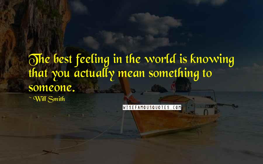 Will Smith Quotes: The best feeling in the world is knowing that you actually mean something to someone.