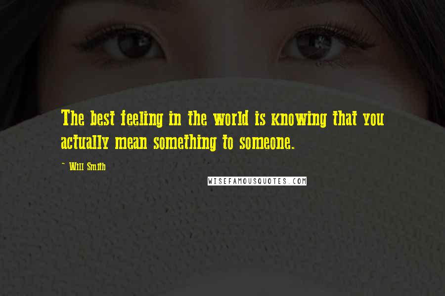 Will Smith Quotes: The best feeling in the world is knowing that you actually mean something to someone.