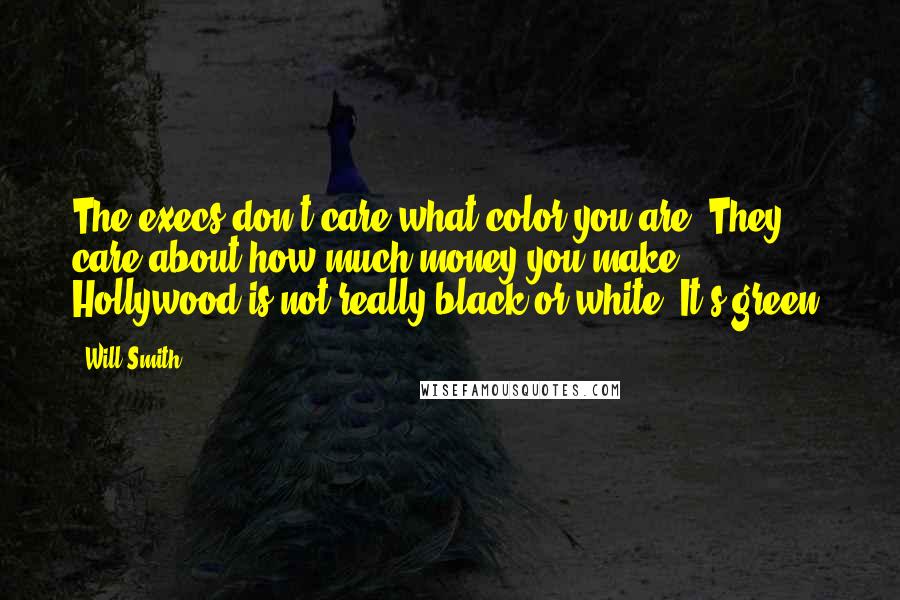 Will Smith Quotes: The execs don't care what color you are. They care about how much money you make. Hollywood is not really black or white. It's green.