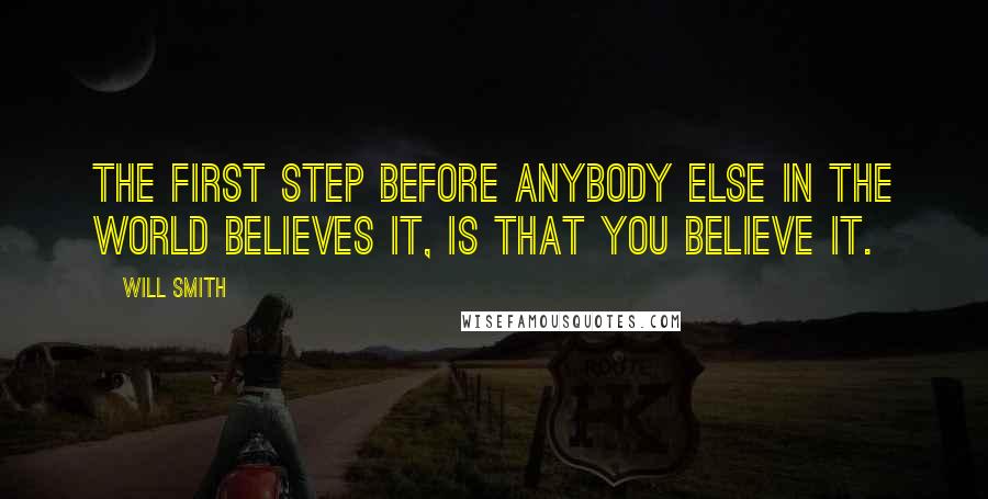 Will Smith Quotes: The first step before anybody else in the world believes it, is that you believe it.