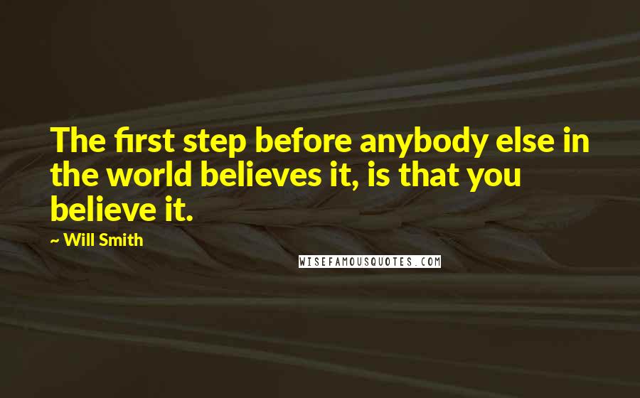 Will Smith Quotes: The first step before anybody else in the world believes it, is that you believe it.