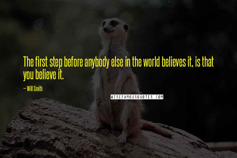 Will Smith Quotes: The first step before anybody else in the world believes it, is that you believe it.