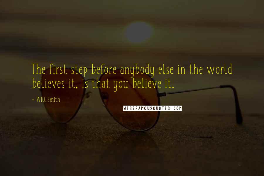 Will Smith Quotes: The first step before anybody else in the world believes it, is that you believe it.