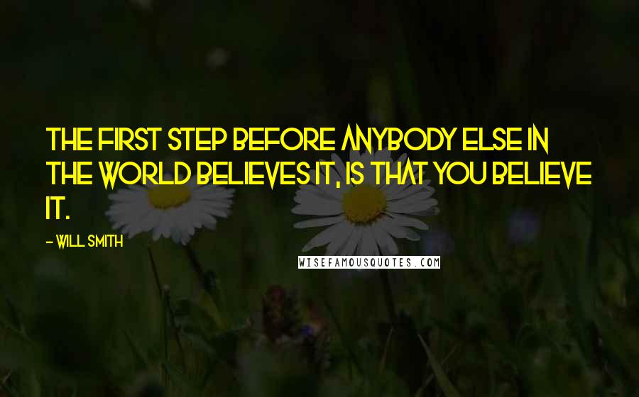 Will Smith Quotes: The first step before anybody else in the world believes it, is that you believe it.