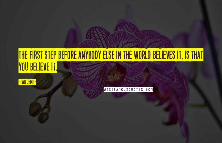 Will Smith Quotes: The first step before anybody else in the world believes it, is that you believe it.