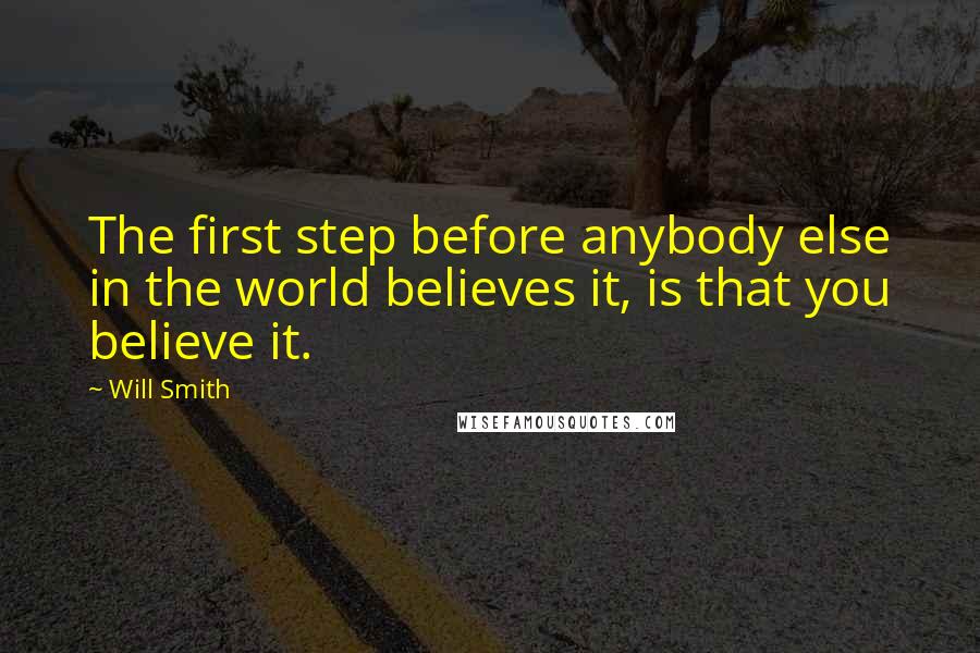 Will Smith Quotes: The first step before anybody else in the world believes it, is that you believe it.