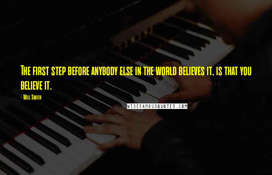 Will Smith Quotes: The first step before anybody else in the world believes it, is that you believe it.