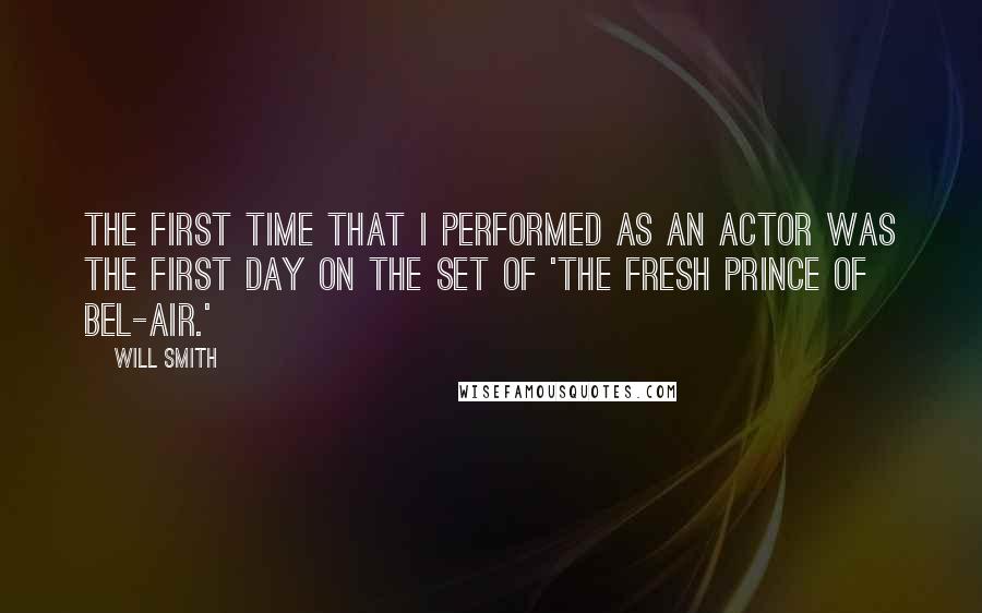 Will Smith Quotes: The first time that I performed as an actor was the first day on the set of 'The Fresh Prince of Bel-Air.'