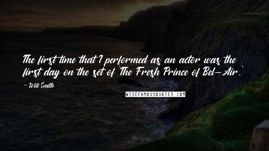 Will Smith Quotes: The first time that I performed as an actor was the first day on the set of 'The Fresh Prince of Bel-Air.'