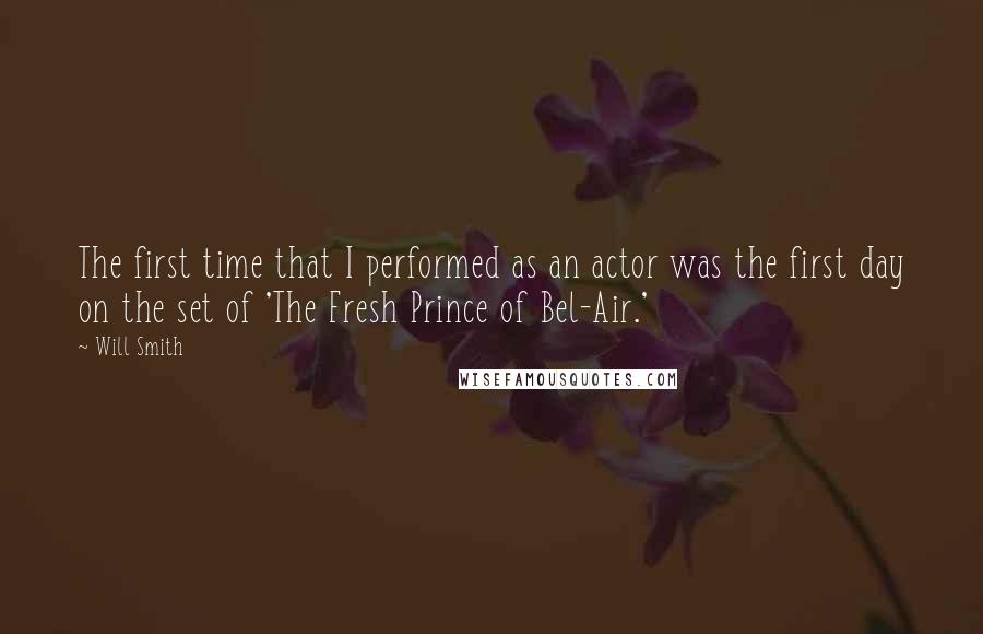 Will Smith Quotes: The first time that I performed as an actor was the first day on the set of 'The Fresh Prince of Bel-Air.'