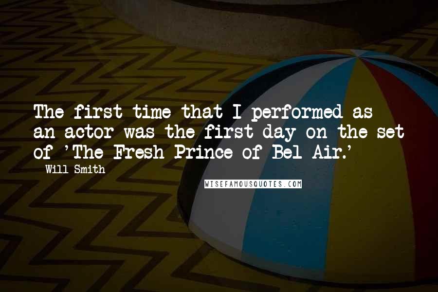 Will Smith Quotes: The first time that I performed as an actor was the first day on the set of 'The Fresh Prince of Bel-Air.'