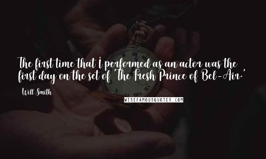 Will Smith Quotes: The first time that I performed as an actor was the first day on the set of 'The Fresh Prince of Bel-Air.'