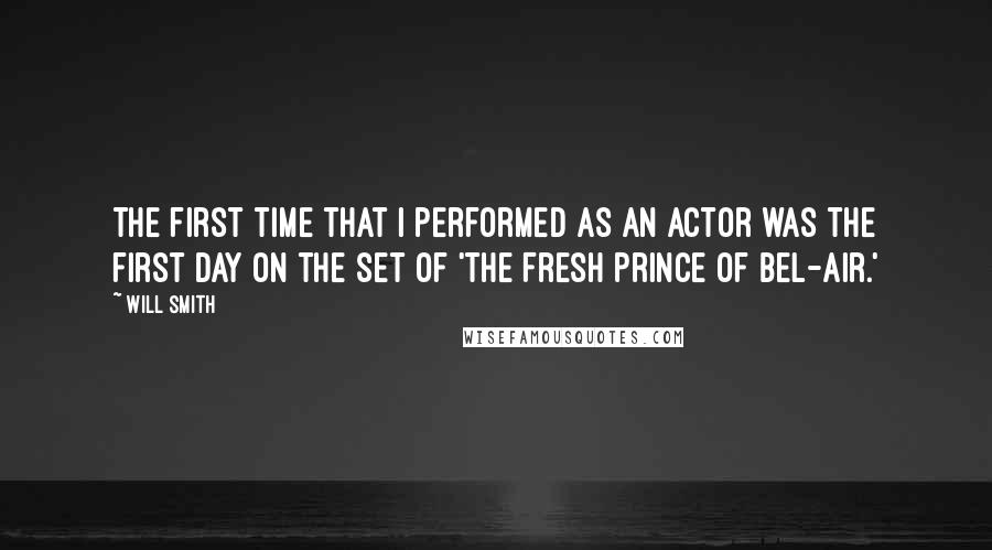 Will Smith Quotes: The first time that I performed as an actor was the first day on the set of 'The Fresh Prince of Bel-Air.'