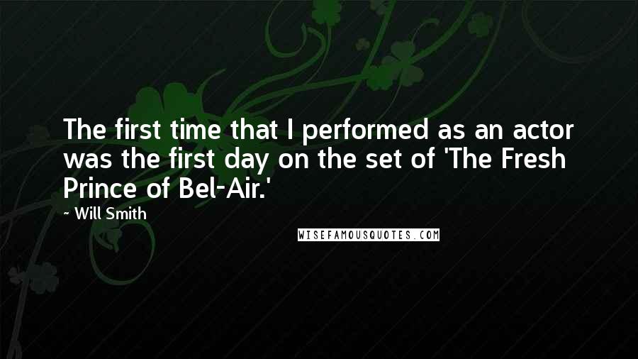 Will Smith Quotes: The first time that I performed as an actor was the first day on the set of 'The Fresh Prince of Bel-Air.'