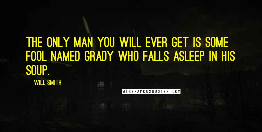 Will Smith Quotes: The only man you will ever get is some fool named Grady who falls asleep in his soup.