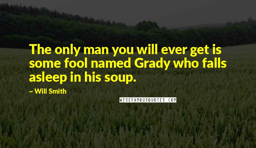 Will Smith Quotes: The only man you will ever get is some fool named Grady who falls asleep in his soup.