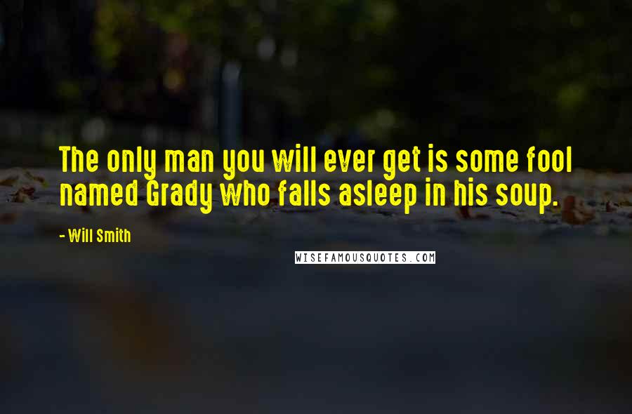 Will Smith Quotes: The only man you will ever get is some fool named Grady who falls asleep in his soup.