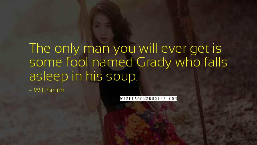 Will Smith Quotes: The only man you will ever get is some fool named Grady who falls asleep in his soup.