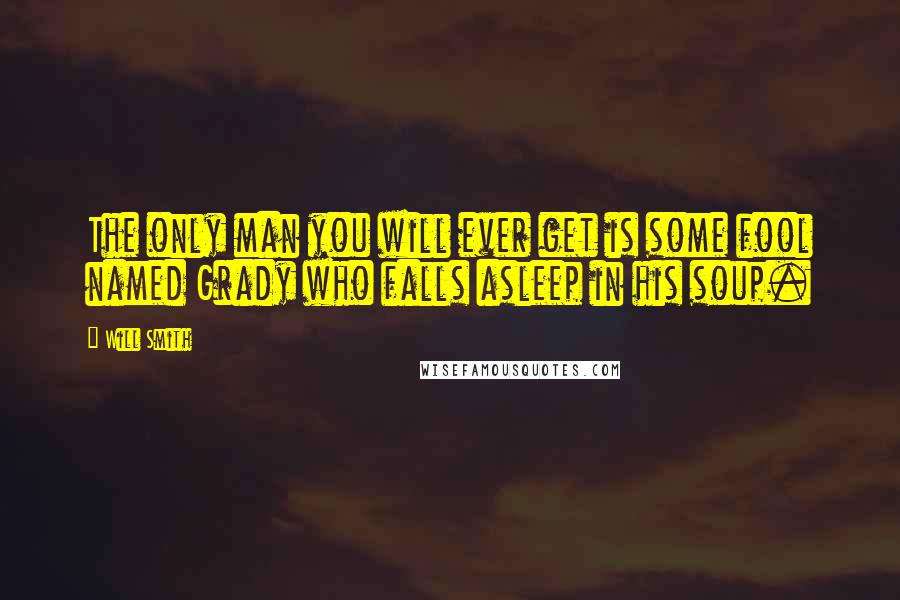 Will Smith Quotes: The only man you will ever get is some fool named Grady who falls asleep in his soup.