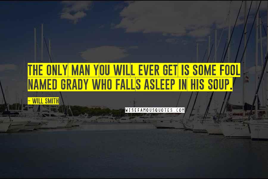 Will Smith Quotes: The only man you will ever get is some fool named Grady who falls asleep in his soup.