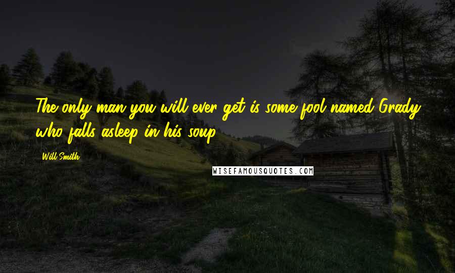 Will Smith Quotes: The only man you will ever get is some fool named Grady who falls asleep in his soup.