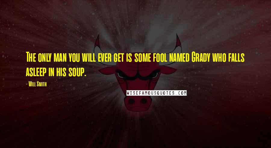 Will Smith Quotes: The only man you will ever get is some fool named Grady who falls asleep in his soup.