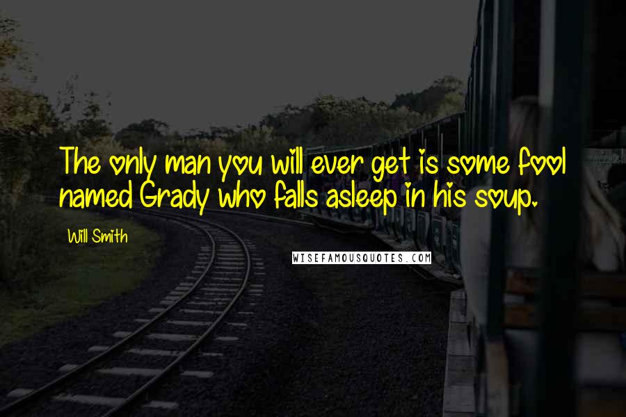 Will Smith Quotes: The only man you will ever get is some fool named Grady who falls asleep in his soup.