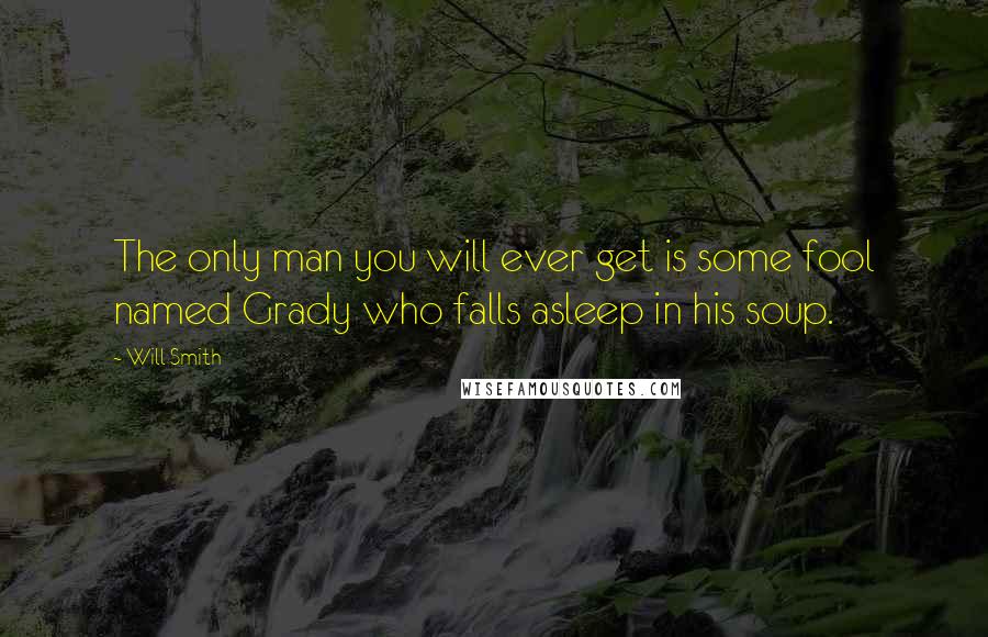 Will Smith Quotes: The only man you will ever get is some fool named Grady who falls asleep in his soup.