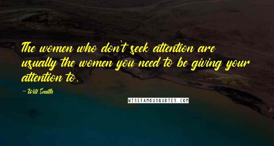 Will Smith Quotes: The women who don't seek attention are usually the women you need to be giving your attention to.