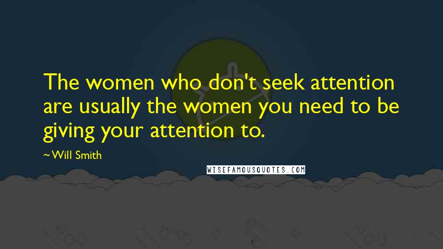 Will Smith Quotes: The women who don't seek attention are usually the women you need to be giving your attention to.