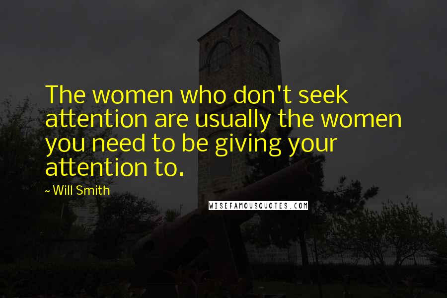 Will Smith Quotes: The women who don't seek attention are usually the women you need to be giving your attention to.