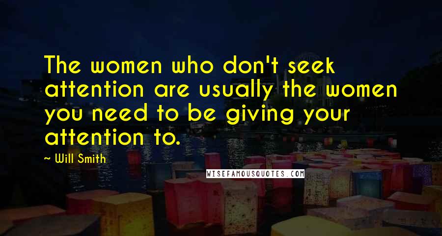 Will Smith Quotes: The women who don't seek attention are usually the women you need to be giving your attention to.