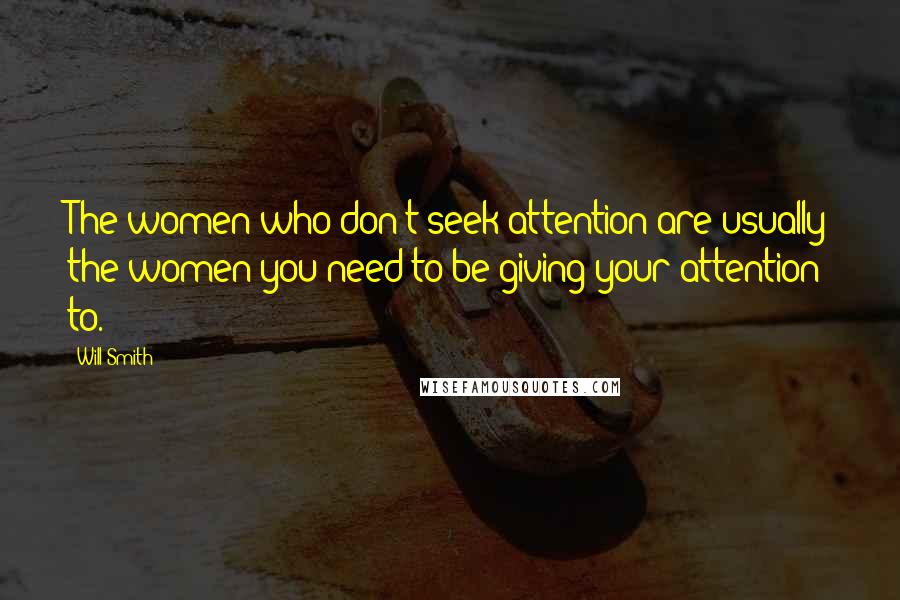 Will Smith Quotes: The women who don't seek attention are usually the women you need to be giving your attention to.