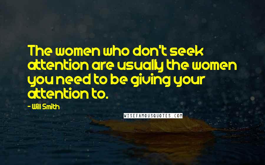 Will Smith Quotes: The women who don't seek attention are usually the women you need to be giving your attention to.