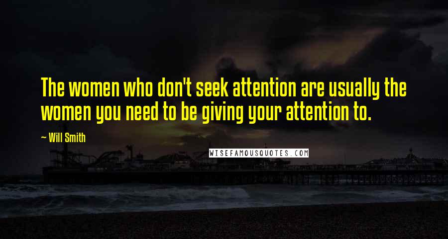 Will Smith Quotes: The women who don't seek attention are usually the women you need to be giving your attention to.